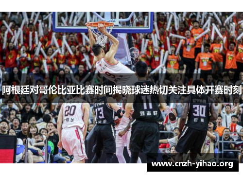 阿根廷对哥伦比亚比赛时间揭晓球迷热切关注具体开赛时刻