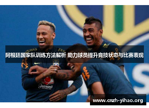 阿根廷国家队训练方法解析 助力球员提升竞技状态与比赛表现