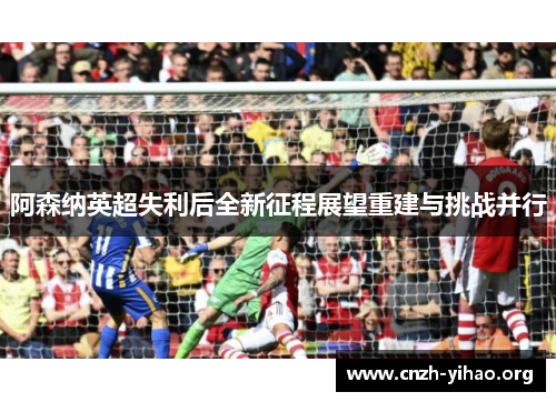 阿森纳英超失利后全新征程展望重建与挑战并行