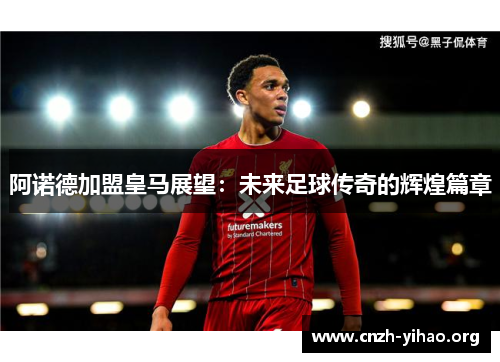 阿诺德加盟皇马展望：未来足球传奇的辉煌篇章