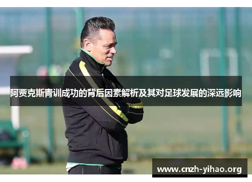 阿贾克斯青训成功的背后因素解析及其对足球发展的深远影响