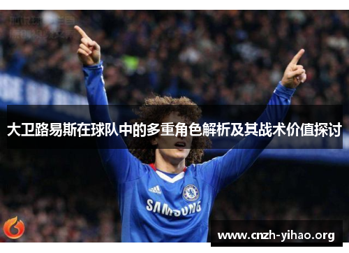 大卫路易斯在球队中的多重角色解析及其战术价值探讨