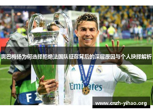 奥巴梅扬为何选择拒绝法国队征召背后的深层原因与个人抉择解析