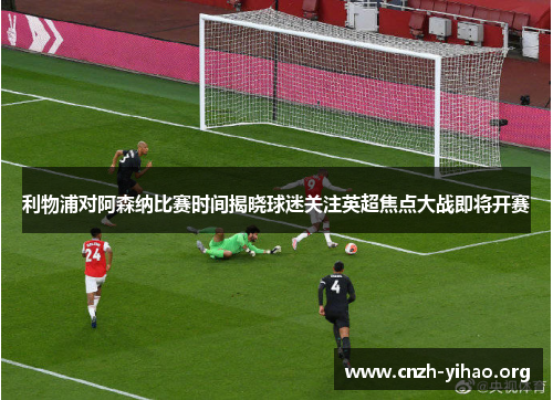 利物浦对阿森纳比赛时间揭晓球迷关注英超焦点大战即将开赛