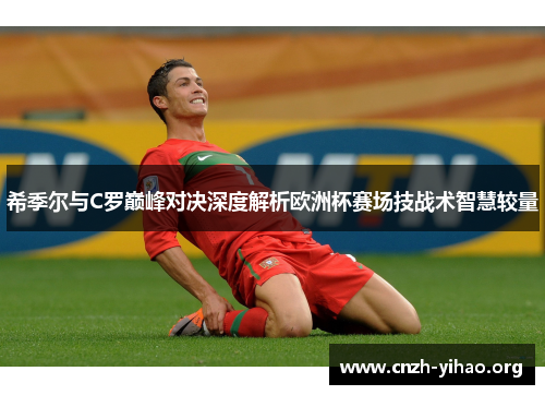希季尔与C罗巅峰对决深度解析欧洲杯赛场技战术智慧较量