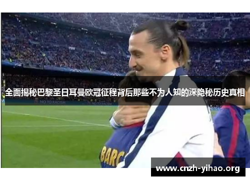 全面揭秘巴黎圣日耳曼欧冠征程背后那些不为人知的深隐秘历史真相