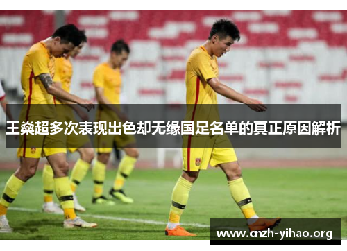王燊超多次表现出色却无缘国足名单的真正原因解析 王燊超多次表现出色却无缘国足名单的真正原因解析