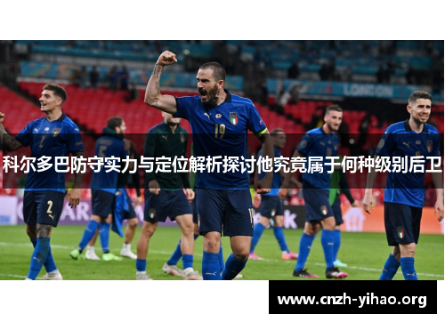 科尔多巴防守实力与定位解析探讨他究竟属于何种级别后卫