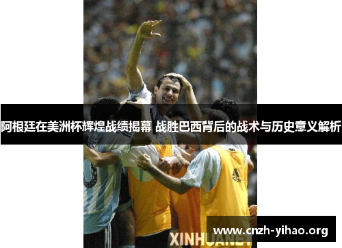阿根廷在美洲杯辉煌战绩揭幕 战胜巴西背后的战术与历史意义解析