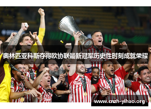 奥林匹亚科斯夺得欧协联最新冠军历史性时刻成就荣耀