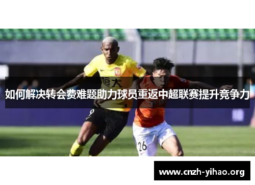 如何解决转会费难题助力球员重返中超联赛提升竞争力