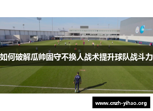 如何破解瓜帅固守不换人战术提升球队战斗力
