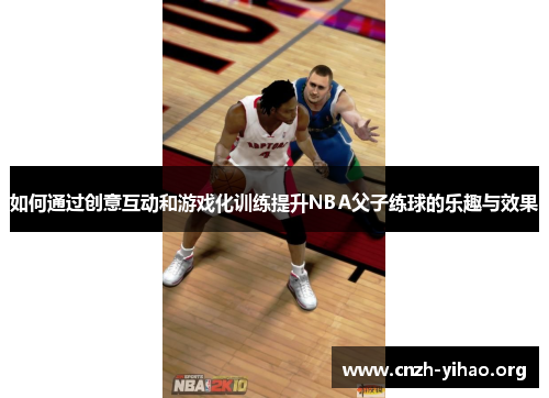 如何通过创意互动和游戏化训练提升NBA父子练球的乐趣与效果