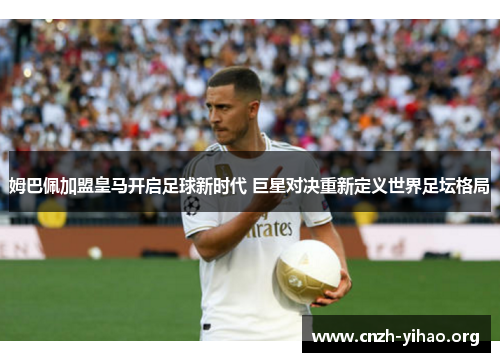 姆巴佩加盟皇马开启足球新时代 巨星对决重新定义世界足坛格局