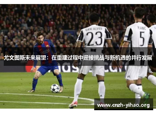 尤文图斯未来展望：在重建过程中迎接挑战与新机遇的并行发展