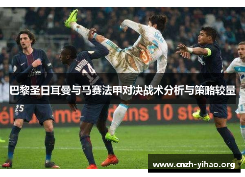巴黎圣日耳曼与马赛法甲对决战术分析与策略较量