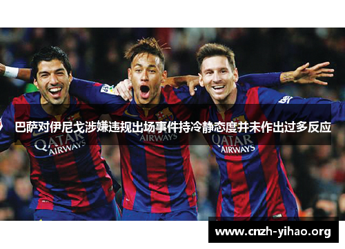 巴萨对伊尼戈涉嫌违规出场事件持冷静态度并未作出过多反应