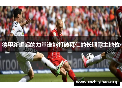 德甲新崛起的力量谁能打破拜仁的长期霸主地位