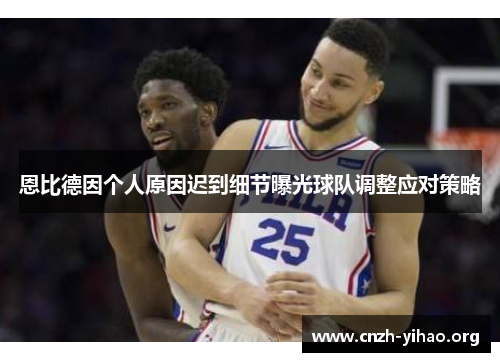 恩比德因个人原因迟到细节曝光球队调整应对策略