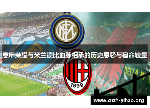 意甲荣耀与米兰德比血脉相承的历史恩怨与宿命较量