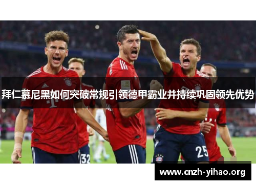 拜仁慕尼黑如何突破常规引领德甲霸业并持续巩固领先优势