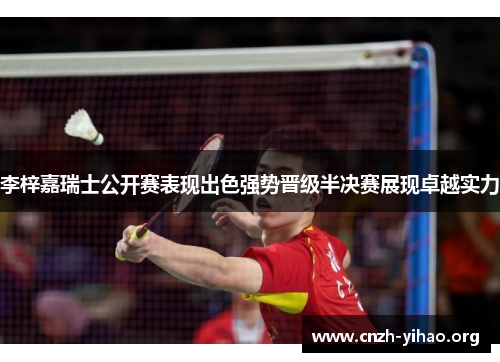 李梓嘉瑞士公开赛表现出色强势晋级半决赛展现卓越实力