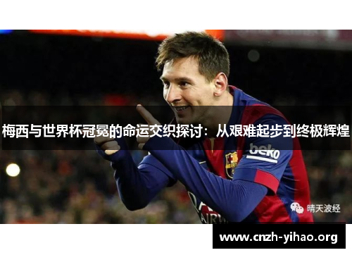 梅西与世界杯冠冕的命运交织探讨：从艰难起步到终极辉煌