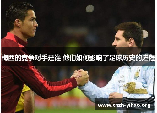 梅西的竞争对手是谁 他们如何影响了足球历史的进程