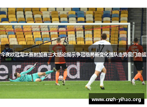 今夜欧冠淘汰赛附加赛三大结论揭示争冠格局新变化强队走势豪门命运